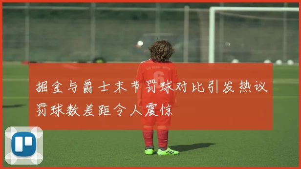 掘金与爵士末节罚球对比引发热议罚球数差距令人震惊