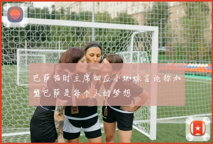 巴萨临时主席回应小蜘蛛言论称加盟巴萨是每个人的梦想