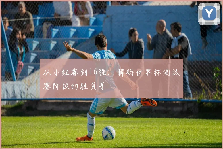从小组赛到16强：解码世界杯淘汰赛阶段的胜负手