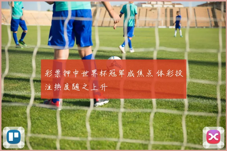 彩票押中世界杯冠军成焦点 体彩投注热度随之上升