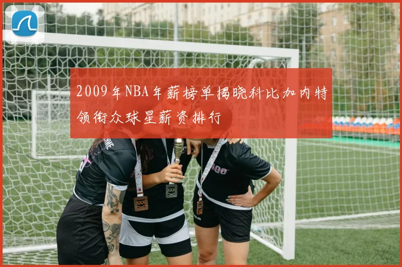 2009年NBA年薪榜单揭晓科比加内特领衔众球星薪资排行