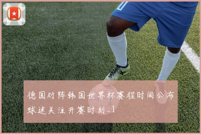 德国对阵韩国世界杯赛程时间公布球迷关注开赛时刻_1