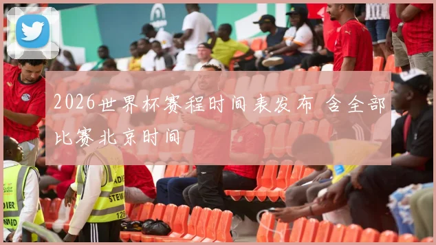2026世界杯赛程时间表发布 含全部比赛北京时间